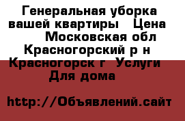 Генеральная уборка вашей квартиры › Цена ­ 100 - Московская обл., Красногорский р-н, Красногорск г. Услуги » Для дома   